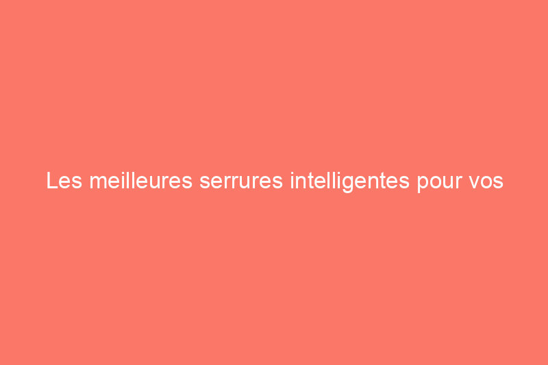 Les meilleures serrures intelligentes pour vos besoins, testées et évaluées