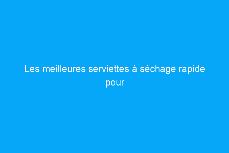 Les meilleures serviettes à séchage rapide pour vous préparer beaucoup plus rapidement pour la journée