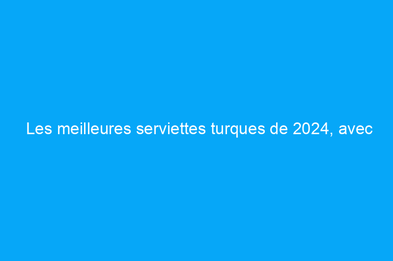 Les meilleures serviettes turques de 2024, avec la contribution d'experts en textile