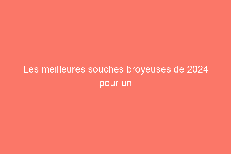 Les meilleures souches broyeuses de 2024 pour un usage professionnel et résidentiel