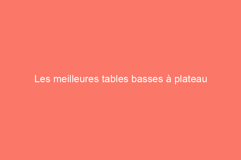 Les meilleures tables basses à plateau relevable, fonctionnelles et élégantes