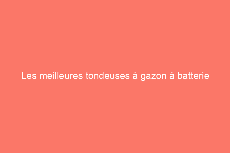 Les meilleures tondeuses à gazon à batterie pour garder votre jardin magnifique, testées