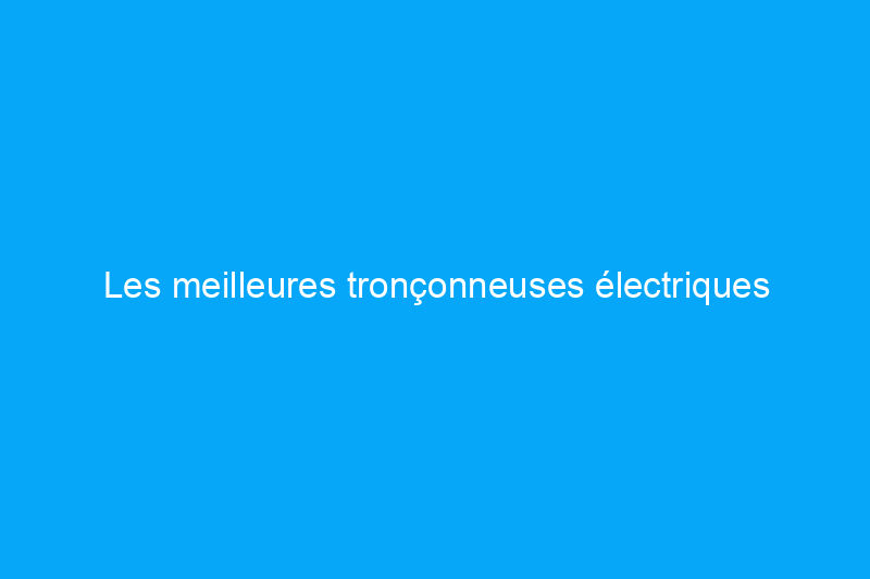 Les meilleures tronçonneuses électriques testées en 2024