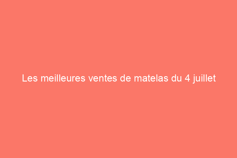 Les meilleures ventes de matelas du 4 juillet 2022 que vous pouvez déjà acheter