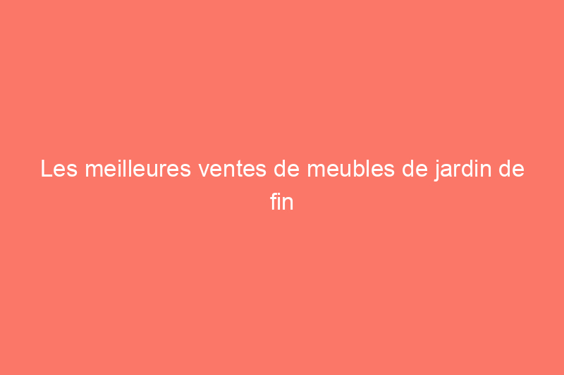 Les meilleures ventes de meubles de jardin de fin d'été à découvrir ce week-end