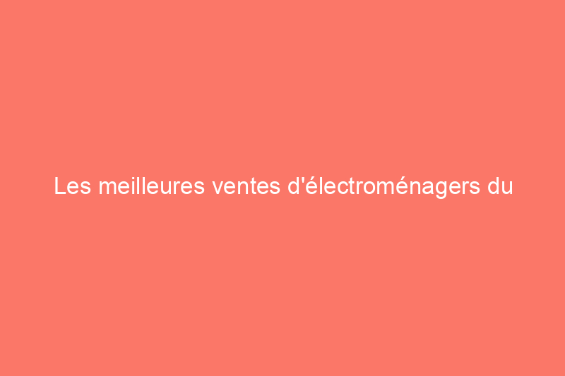 Les meilleures ventes d'électroménagers du 4 juillet 2022 que vous pouvez acheter dès maintenant