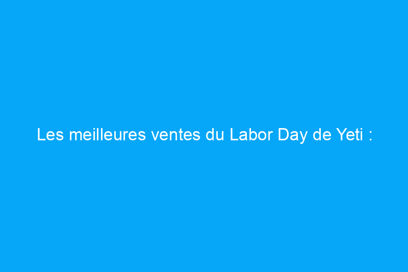 Les meilleures ventes du Labor Day de Yeti : obtenez 20% de réduction sur la glacière Tundra 45 et plus encore