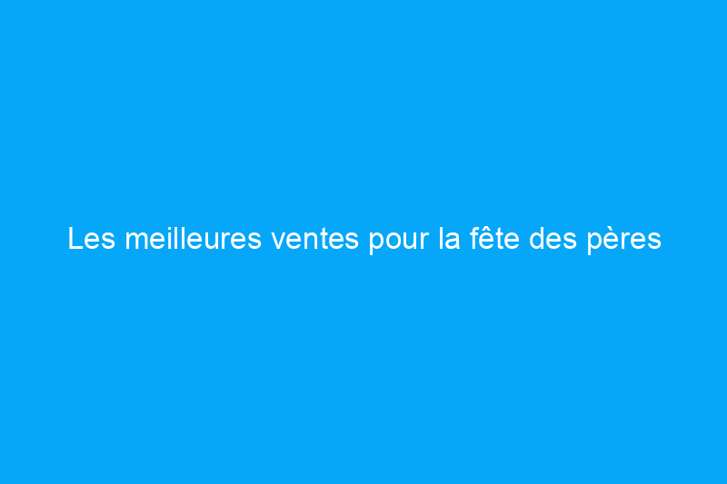 Les meilleures ventes pour la fête des pères 2024 : profitez d'offres de dernière minute pour papa, y compris des outils gratuits !