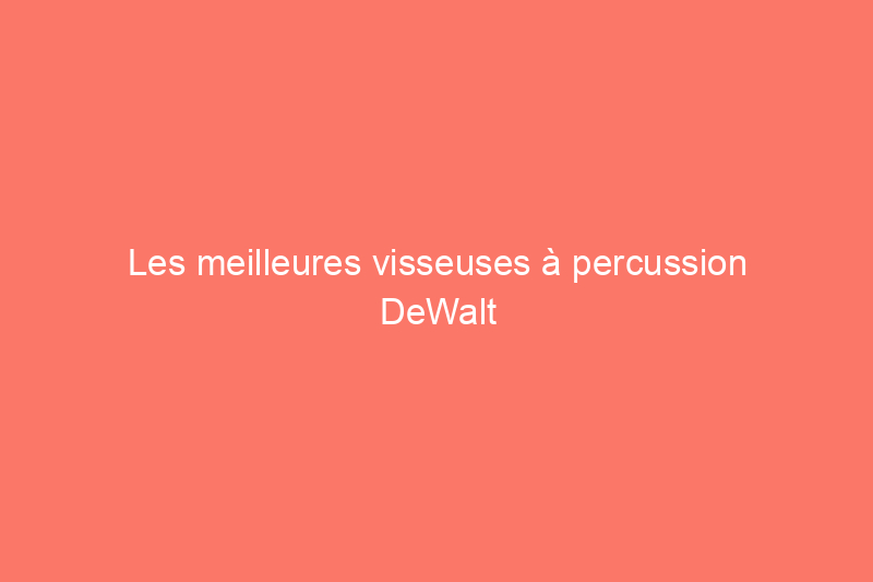 Les meilleures visseuses à percussion DeWalt pour chaque tâche