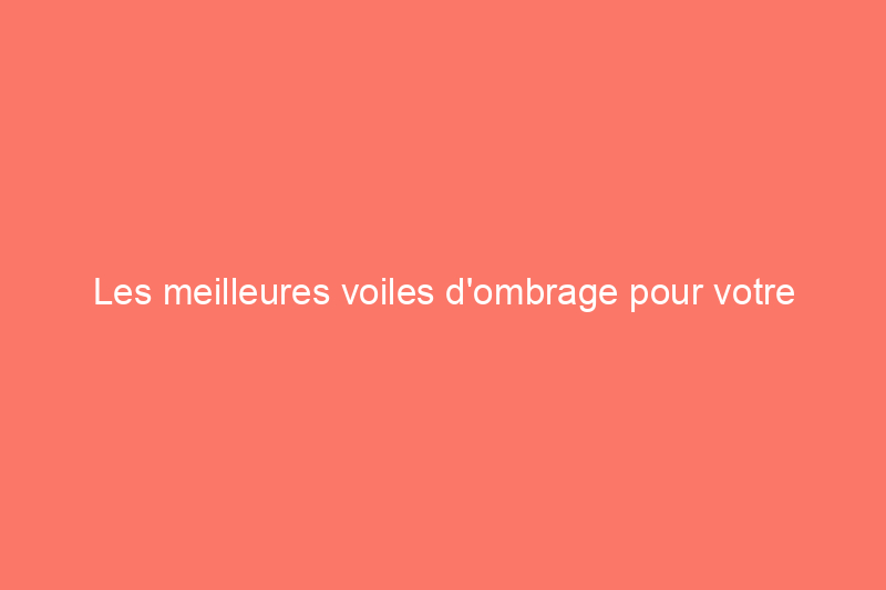 Les meilleures voiles d'ombrage pour votre patio, votre terrasse ou votre jardin, testées