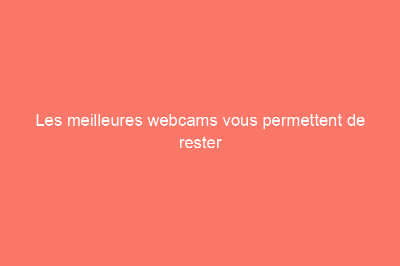 Les meilleures webcams vous permettent de rester impeccable pendant vos réunions