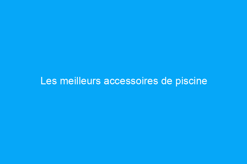 Les meilleurs accessoires de piscine