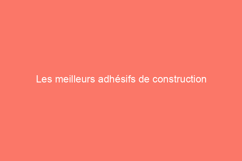 Les meilleurs adhésifs de construction