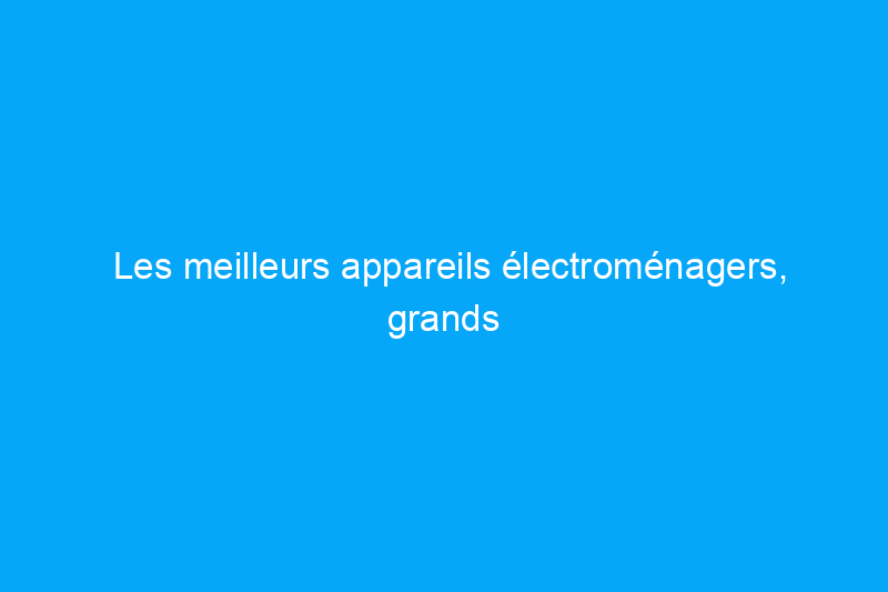 Les meilleurs appareils électroménagers, grands et petits, testés en 2023