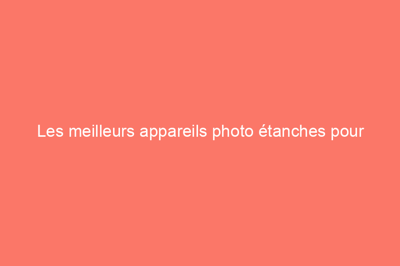 Les meilleurs appareils photo étanches pour capturer toutes vos aventures sous-marines