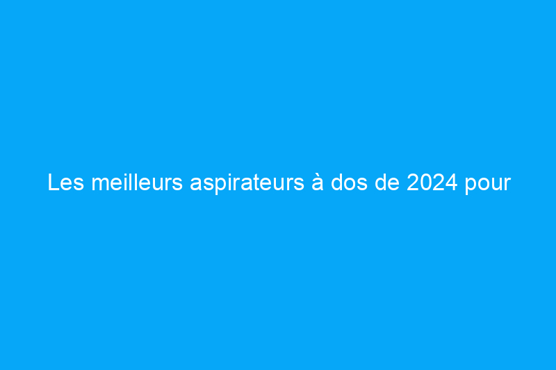 Les meilleurs aspirateurs à dos de 2024 pour nettoyer les maisons et les espaces commerciaux 