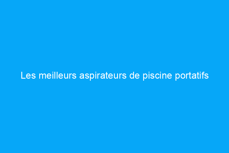 Les meilleurs aspirateurs de piscine portatifs pour une eau propre et étincelante