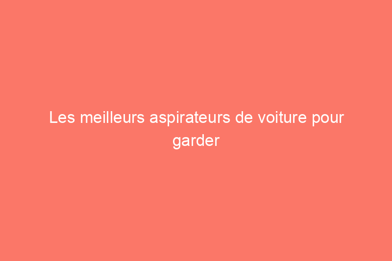 Les meilleurs aspirateurs de voiture pour garder votre véhicule impeccable et frais