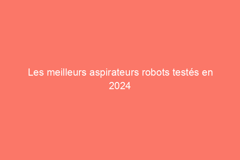 Les meilleurs aspirateurs robots testés en 2024