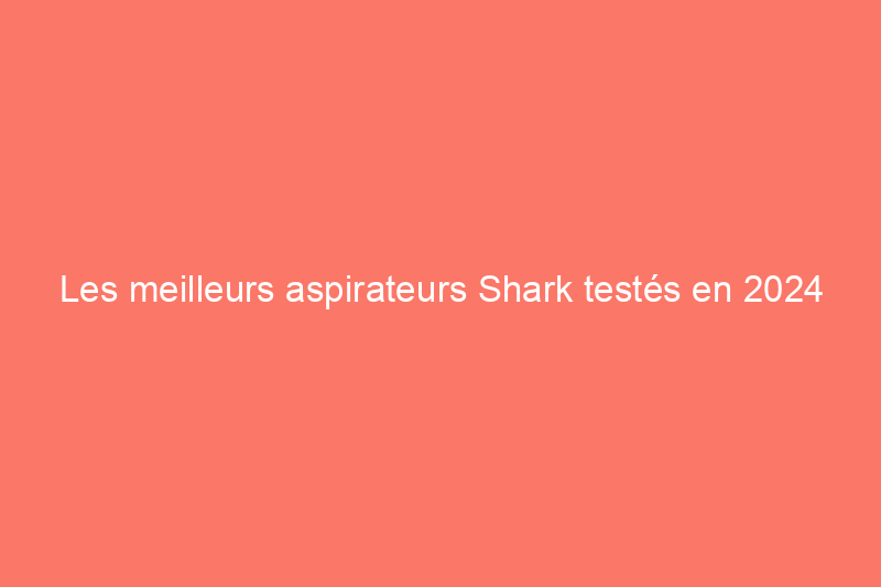 Les meilleurs aspirateurs Shark testés en 2024