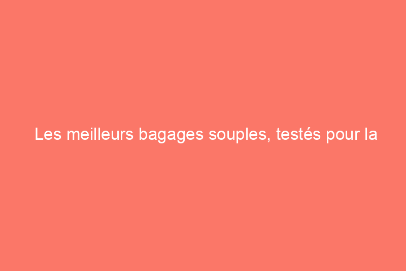 Les meilleurs bagages souples, testés pour la compression, la durabilité et plus encore