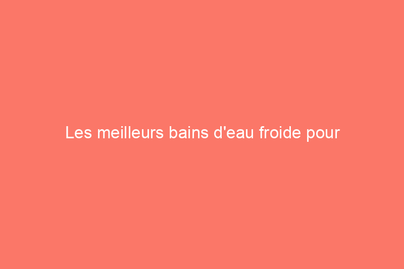 Les meilleurs bains d'eau froide pour favoriser la récupération et le bien-être