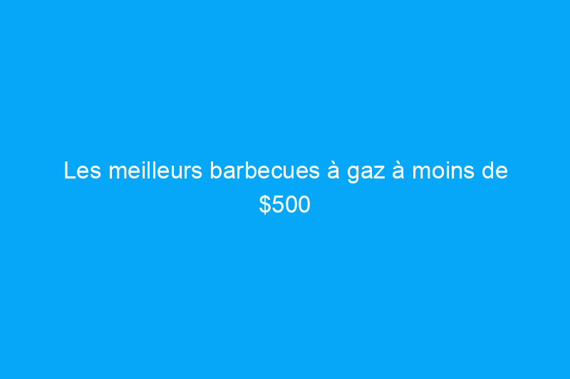 Les meilleurs barbecues à gaz à moins de $500