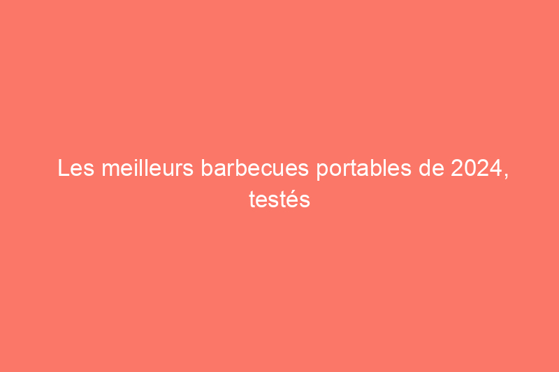 Les meilleurs barbecues portables de 2024, testés