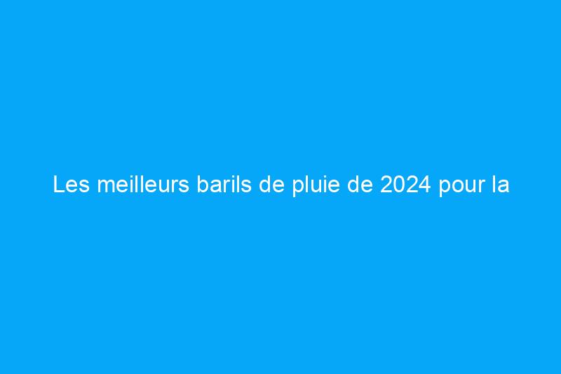 Les meilleurs barils de pluie de 2024 pour la collecte et la conservation de l'eau 