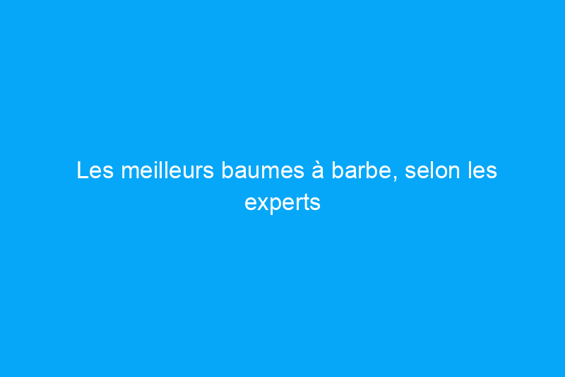 Les meilleurs baumes à barbe, selon les experts en toilettage