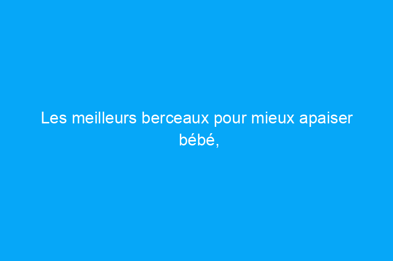 Les meilleurs berceaux pour mieux apaiser bébé, après avoir testé 10 modèles phares