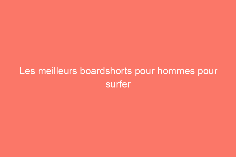 Les meilleurs boardshorts pour hommes pour surfer sur les vagues cet été