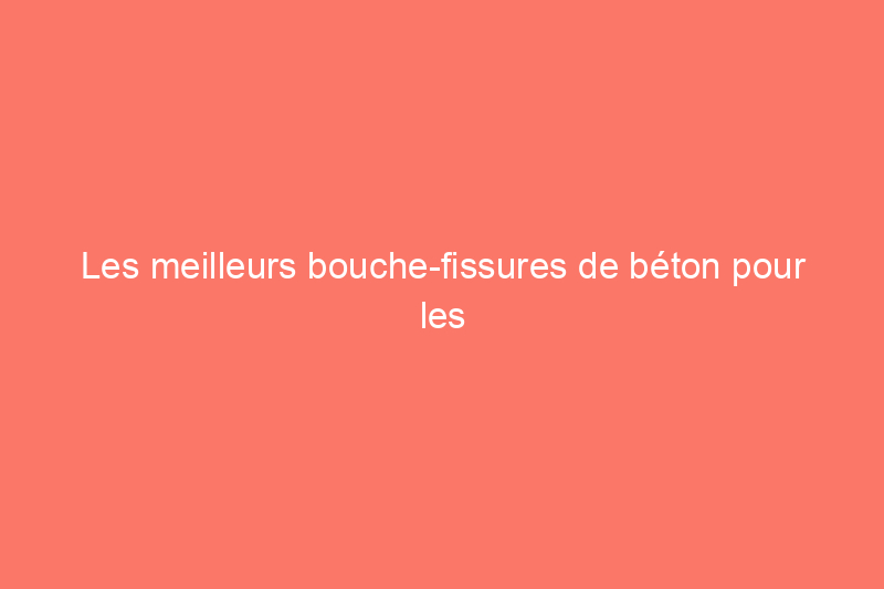 Les meilleurs bouche-fissures de béton pour les réparations à faire soi-même, testés