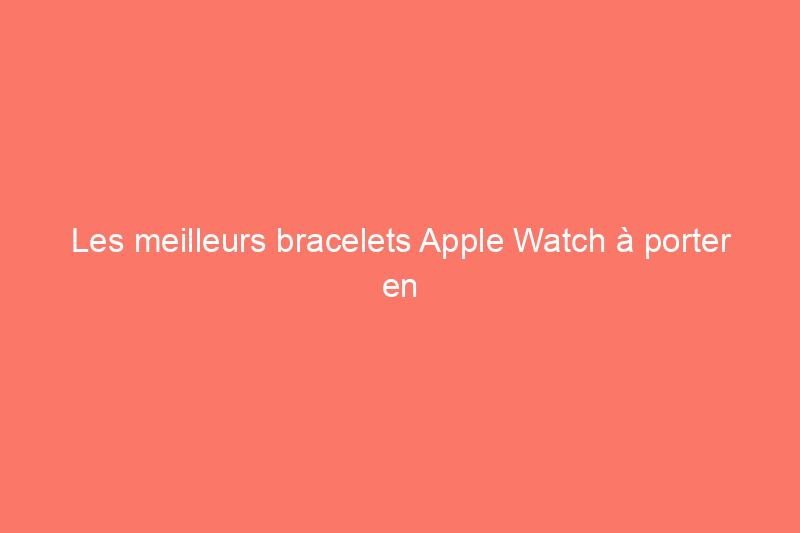 Les meilleurs bracelets Apple Watch à porter en toute occasion