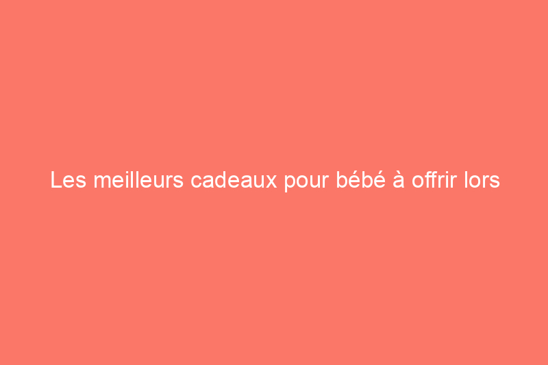 Les meilleurs cadeaux pour bébé à offrir lors des fêtes prénatales, des vacances et juste comme ça