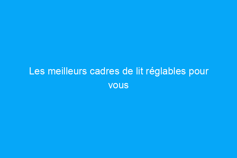 Les meilleurs cadres de lit réglables pour vous permettre de vous sentir soutenu et à l'aise