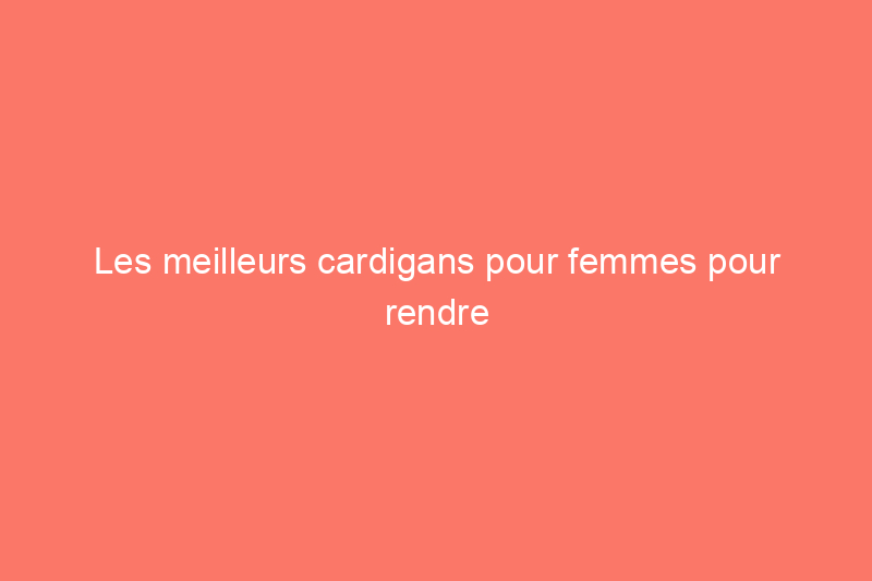 Les meilleurs cardigans pour femmes pour rendre les journées d'automne confortables et élégantes