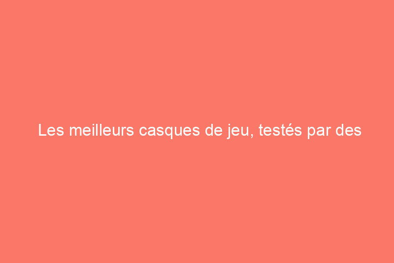 Les meilleurs casques de jeu, testés par des joueurs passionnés