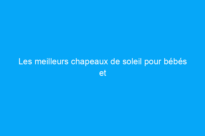 Les meilleurs chapeaux de soleil pour bébés et tout-petits pour protéger leur peau fragile