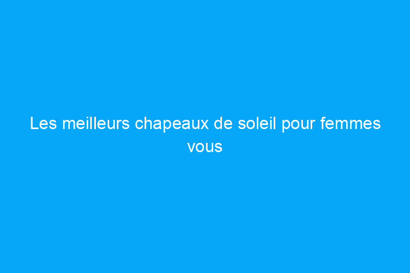 Les meilleurs chapeaux de soleil pour femmes vous protègent lors des journées torrides