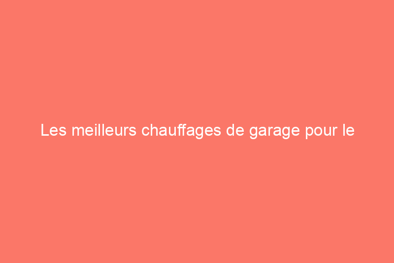 Les meilleurs chauffages de garage pour le confort de l'atelier, testés