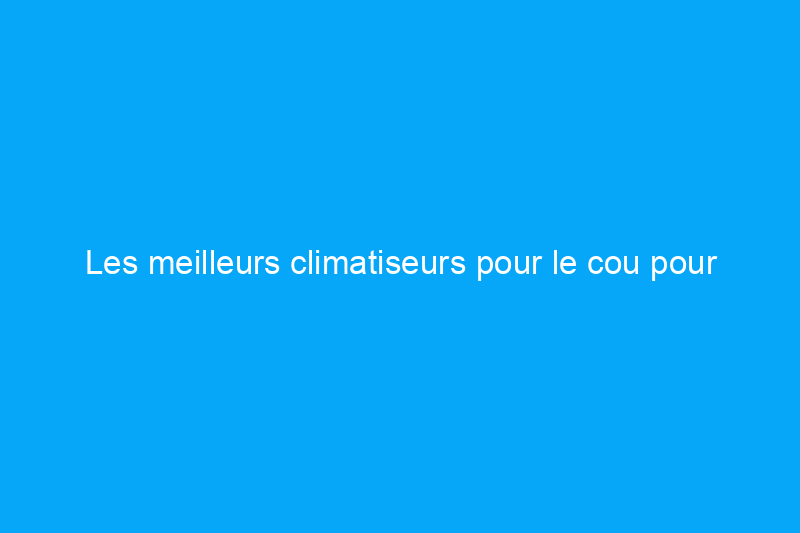 Les meilleurs climatiseurs pour le cou pour combattre la chaleur à tout moment et en tout lieu