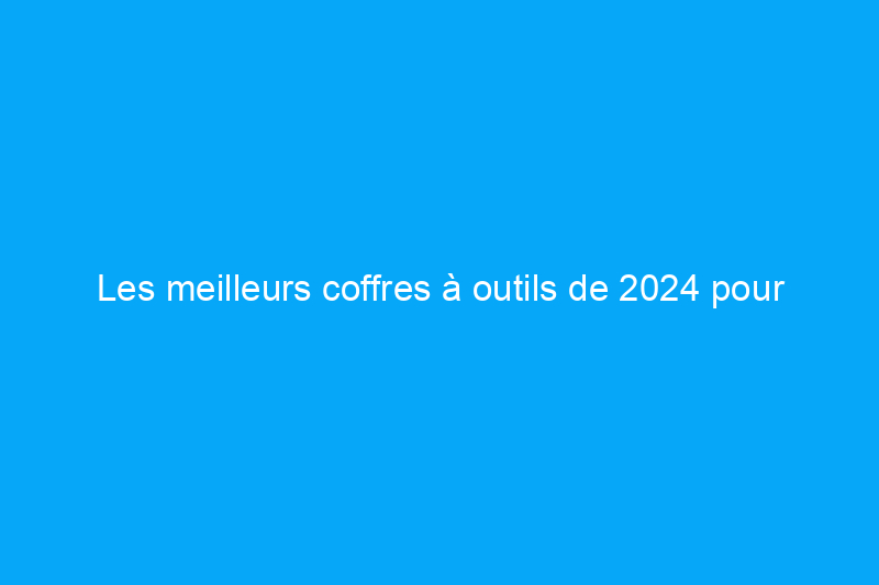 Les meilleurs coffres à outils de 2024 pour organiser votre atelier, testés