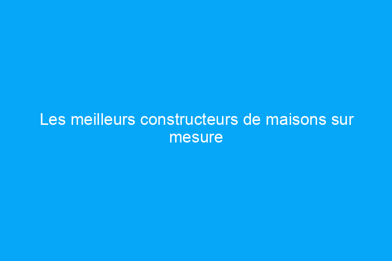 Les meilleurs constructeurs de maisons sur mesure