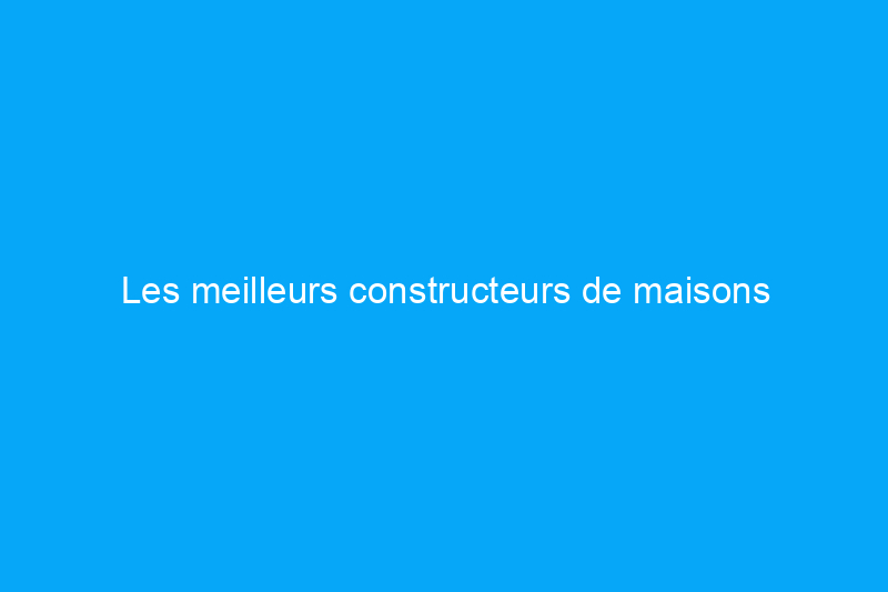 Les meilleurs constructeurs de maisons