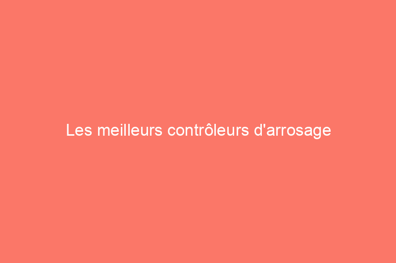 Les meilleurs contrôleurs d'arrosage intelligents pour arroser votre pelouse avec facilité et précision