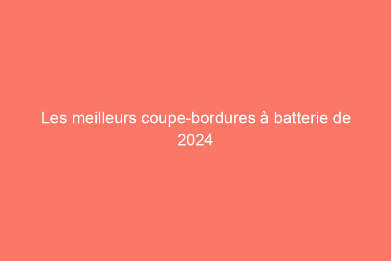 Les meilleurs coupe-bordures à batterie de 2024 pour nettoyer votre jardin sans fil, testés 