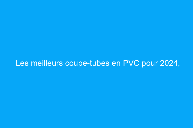 Les meilleurs coupe-tubes en PVC pour 2024, testés