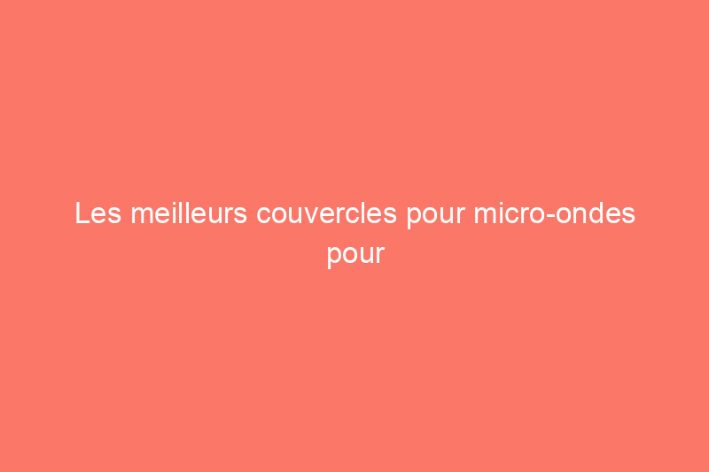 Les meilleurs couvercles pour micro-ondes pour éviter les dégâts