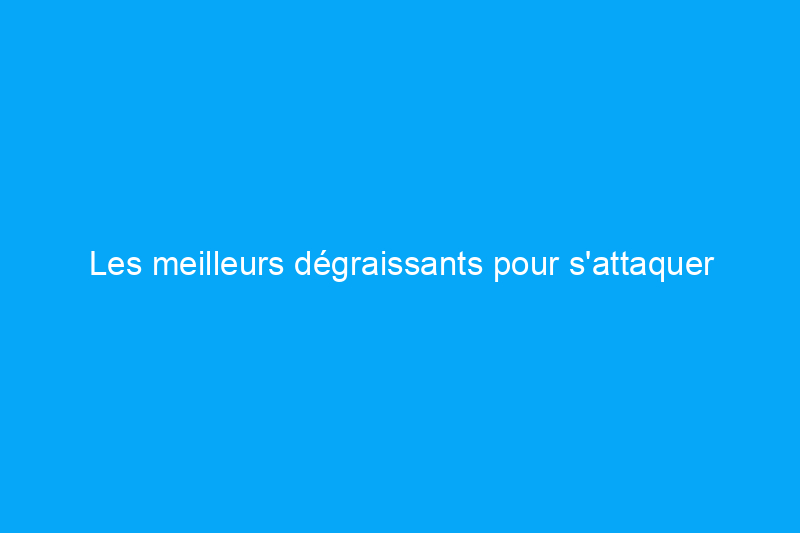 Les meilleurs dégraissants pour s'attaquer aux saletés tenaces, testés et évalués